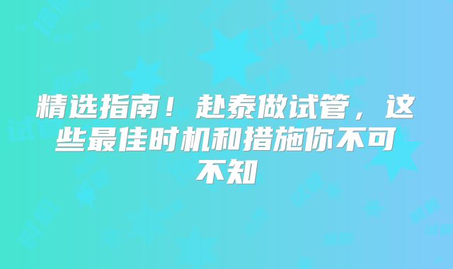 精选指南！赴泰做试管，这些最佳时机和措施你不可不知