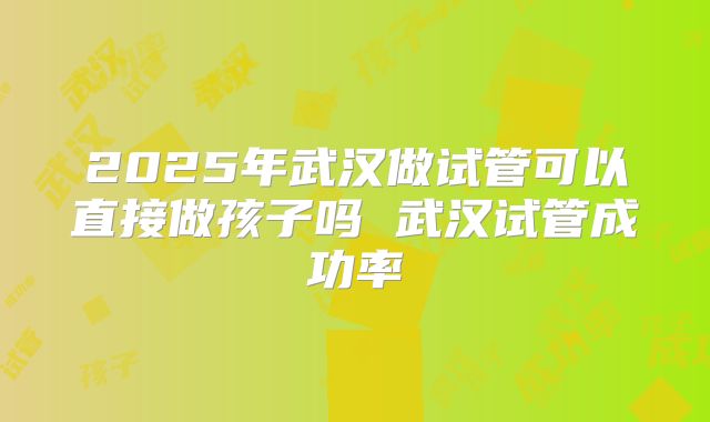 2025年武汉做试管可以直接做孩子吗 武汉试管成功率