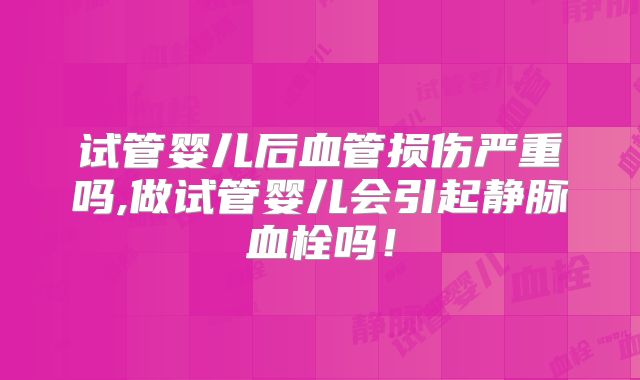 试管婴儿后血管损伤严重吗,做试管婴儿会引起静脉血栓吗！