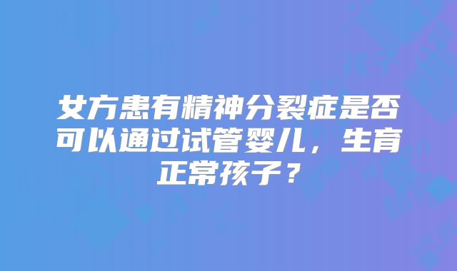 女方患有精神分裂症是否可以通过试管婴儿，生育正常孩子？