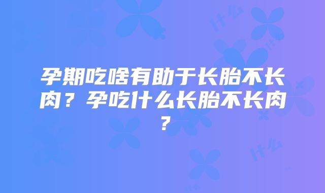 孕期吃啥有助于长胎不长肉?孕吃什么长胎不长肉?