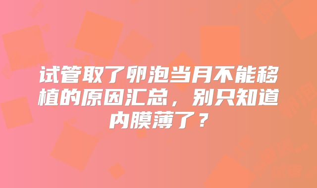 试管取了卵泡当月不能移植的原因汇总,别只知道内膜薄了?