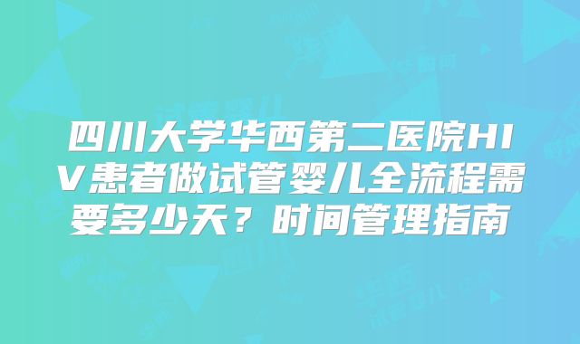 四川大学华西第二医院HIV患者做试管婴儿全流程需要多少天？时间管理指南