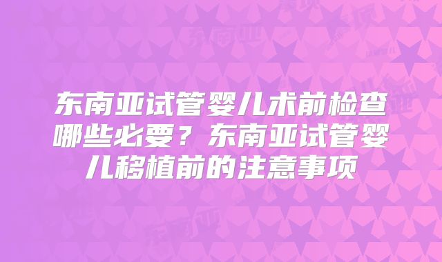 东南亚试管婴儿术前检查哪些必要?东南亚试管婴儿移植前的注意事项