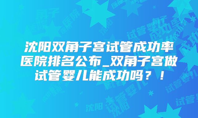 沈阳双角子宫试管成功率医院排名公布_双角子宫做试管婴儿能成功吗?!