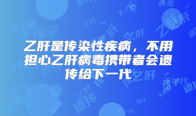 乙肝是传染性疾病,不用担心乙肝病毒携带者会遗传给下一代