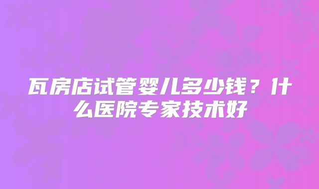 瓦房店试管婴儿多少钱？什么医院专家技术好