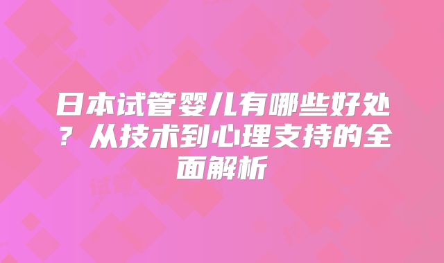 日本试管婴儿有哪些好处？从技术到心理支持的全面解析