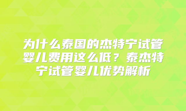 为什么泰国的杰特宁试管婴儿费用这么低？泰杰特宁试管婴儿优势解析