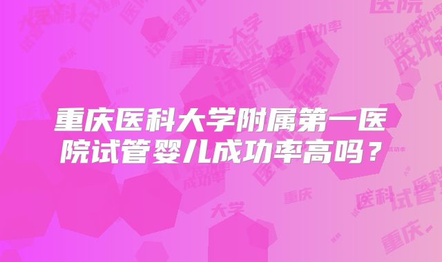 重庆医科大学附属第一医院试管婴儿成功率高吗？