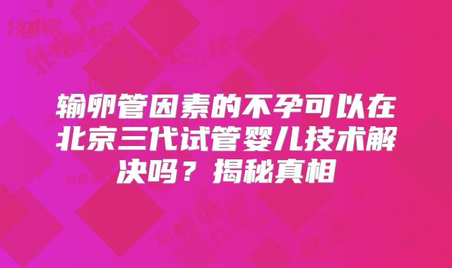 输卵管因素的不孕可以在北京三代试管婴儿技术解决吗？揭秘真相
