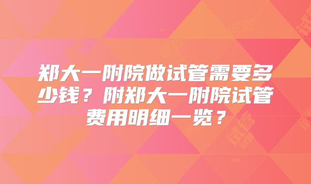 郑大一附院做试管需要多少钱？附郑大一附院试管费用明细一览？