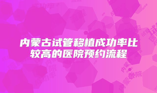 内蒙古试管移植成功率比较高的医院预约流程