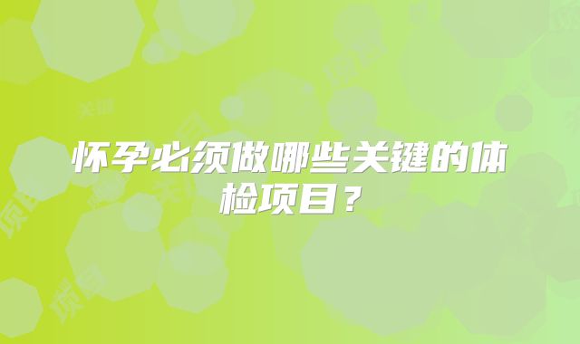 怀孕必须做哪些关键的体检项目？