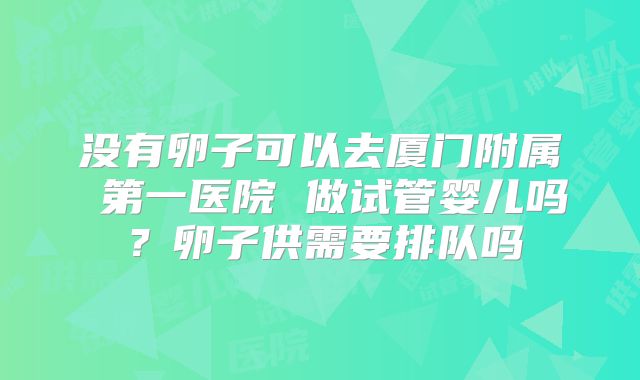 没有卵子可以去厦门附属 第一医院 做试管婴儿吗？卵子供需要排队吗