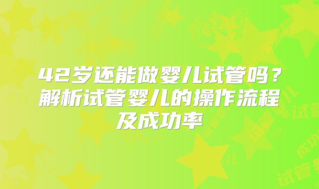 42岁还能做婴儿试管吗？解析试管婴儿的操作流程及成功率