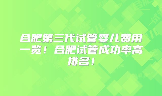 合肥第三代试管婴儿费用一览！合肥试管成功率高排名！