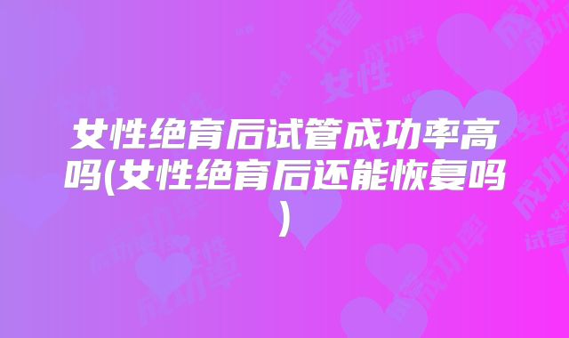 女性绝育后试管成功率高吗(女性绝育后还能恢复吗)