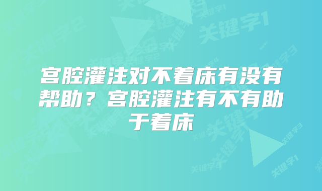 宫腔灌注对不着床有没有帮助?宫腔灌注有不有助于着床