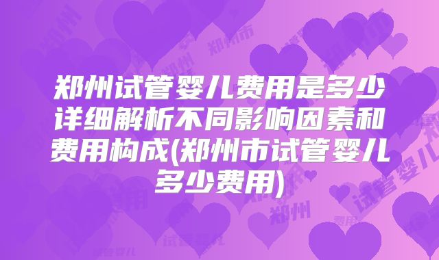 郑州试管婴儿费用是多少详细解析不同影响因素和费用构成(郑州市试管婴儿多少费用)