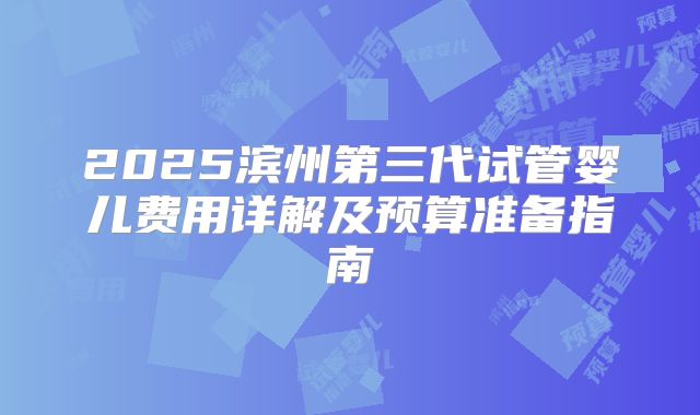 2025滨州第三代试管婴儿费用详解及预算准备指南
