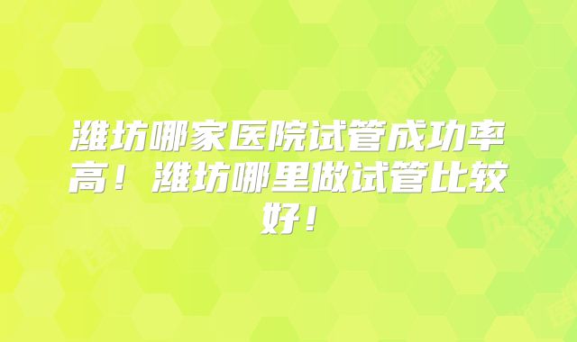 潍坊哪家医院试管成功率高！潍坊哪里做试管比较好！