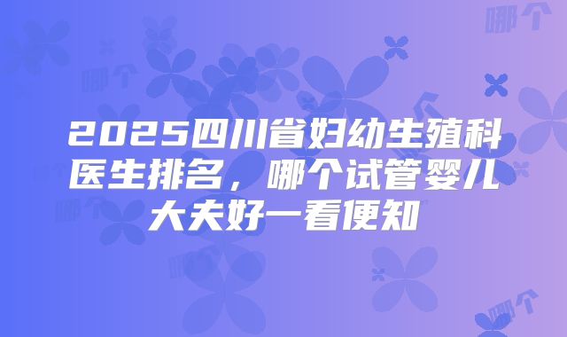 2025四川省妇幼生殖科医生排名，哪个试管婴儿大夫好一看便知