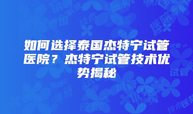如何选择泰国杰特宁试管医院?杰特宁试管技术优势揭秘