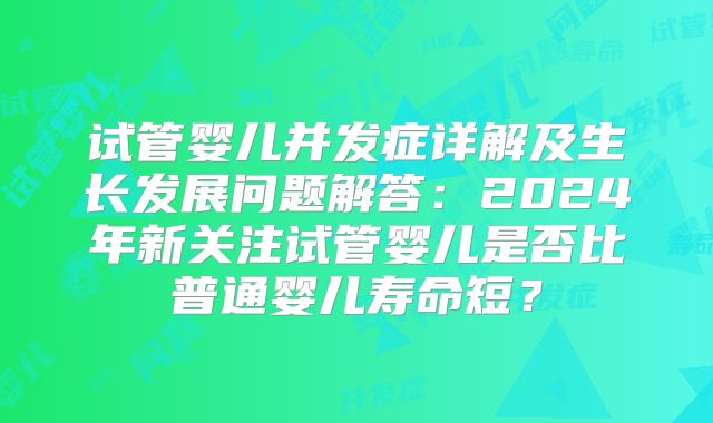 试管婴儿并发症详解及生长发展问题解答：2024年新关注试管婴儿是否比普通婴儿寿命短？