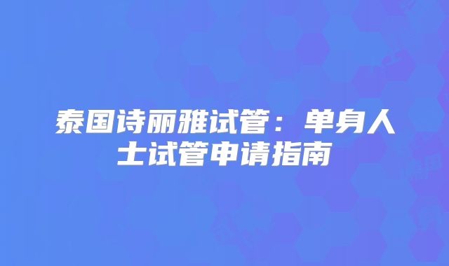 泰国诗丽雅试管：单身人士试管申请指南