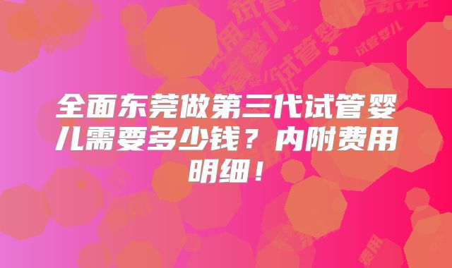 全面东莞做第三代试管婴儿需要多少钱？内附费用明细！