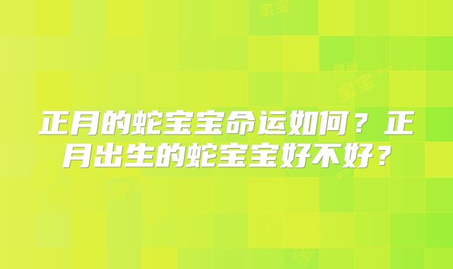 正月的蛇宝宝命运如何?正月出生的蛇宝宝好不好?
