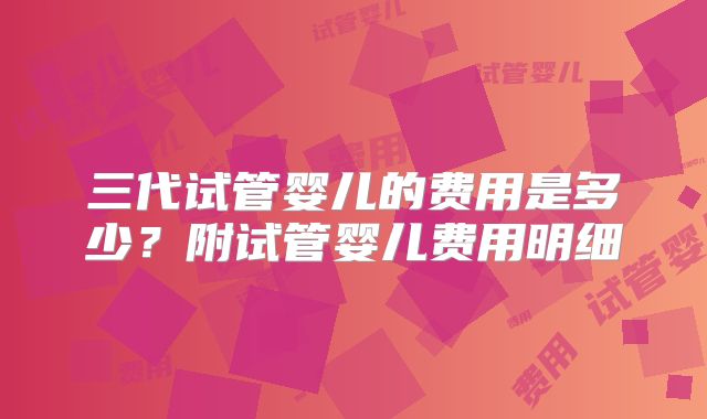 三代试管婴儿的费用是多少？附试管婴儿费用明细