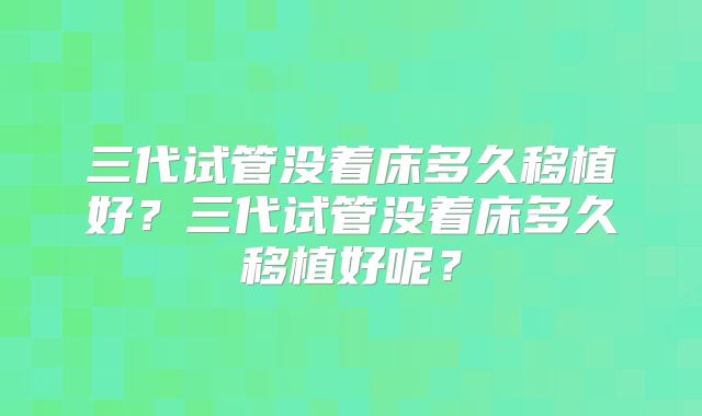 三代试管没着床多久移植好?三代试管没着床多久移植好呢?