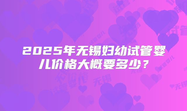 2025年无锡妇幼试管婴儿价格大概要多少?
