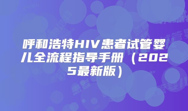 呼和浩特HIV患者试管婴儿全流程指导手册（2025最新版）