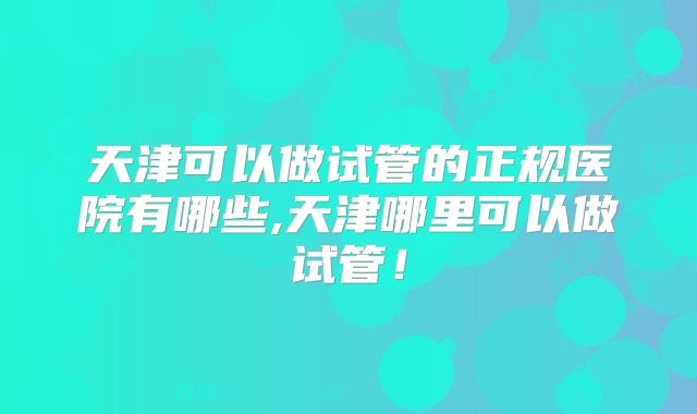 天津可以做试管的正规医院有哪些,天津哪里可以做试管!