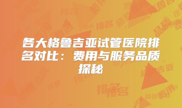 各大格鲁吉亚试管医院排名对比:费用与服务品质探秘