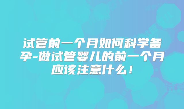 试管前一个月如何科学备孕-做试管婴儿的前一个月应该注意什么!