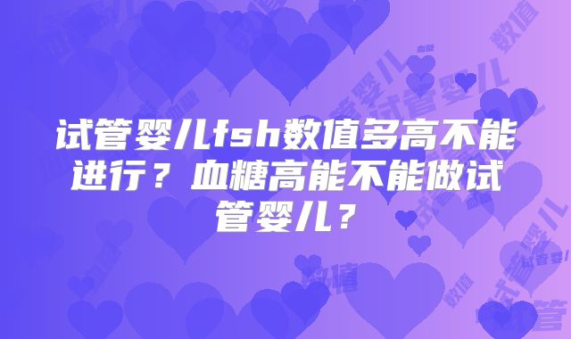 试管婴儿fsh数值多高不能进行?血糖高能不能做试管婴儿?