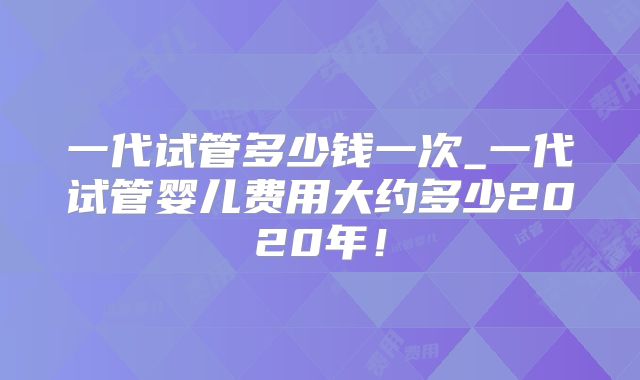 一代试管多少钱一次_一代试管婴儿费用大约多少2020年！