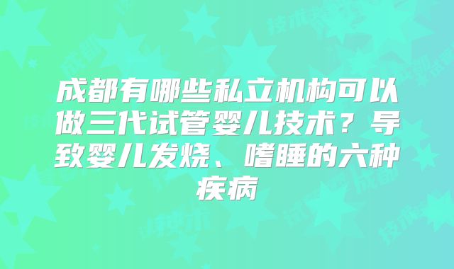 成都有哪些私立机构可以做三代试管婴儿技术？导致婴儿发烧、嗜睡的六种疾病