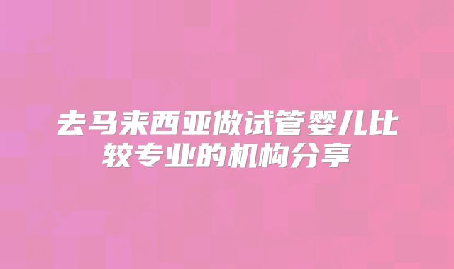 去马来西亚做试管婴儿比较专业的机构分享