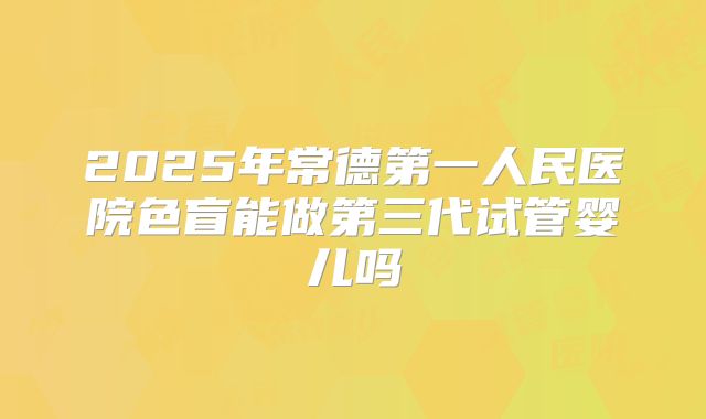 2025年常德第一人民医院色盲能做第三代试管婴儿吗