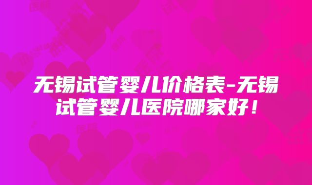 无锡试管婴儿价格表-无锡试管婴儿医院哪家好!