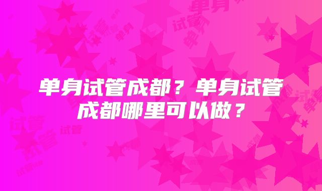 单身试管成都？单身试管成都哪里可以做？