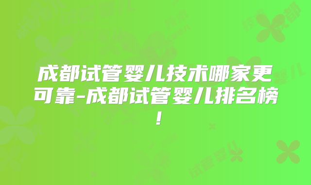 成都试管婴儿技术哪家更可靠-成都试管婴儿排名榜！
