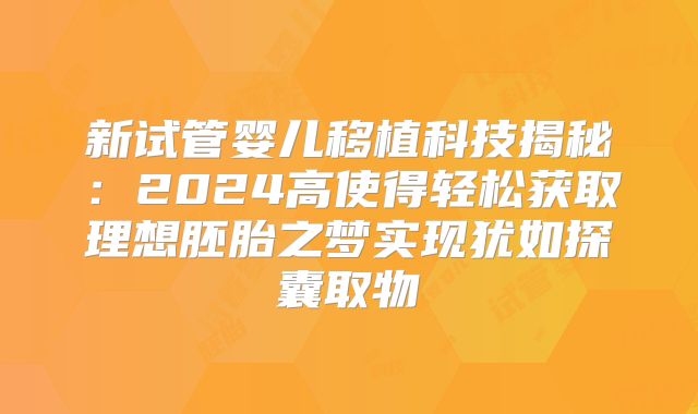 新试管婴儿移植科技揭秘：2024高使得轻松获取理想胚胎之梦实现犹如探囊取物