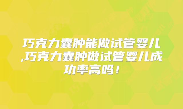 巧克力囊肿能做试管婴儿,巧克力囊肿做试管婴儿成功率高吗！
