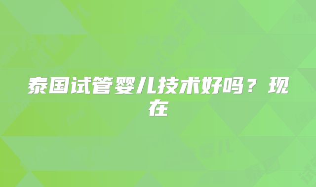 泰国试管婴儿技术好吗？现在